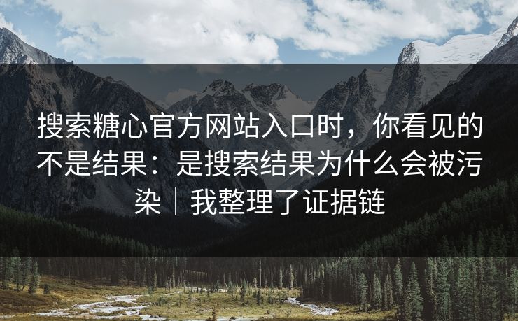 搜索糖心官方网站入口时，你看见的不是结果：是搜索结果为什么会被污染｜我整理了证据链