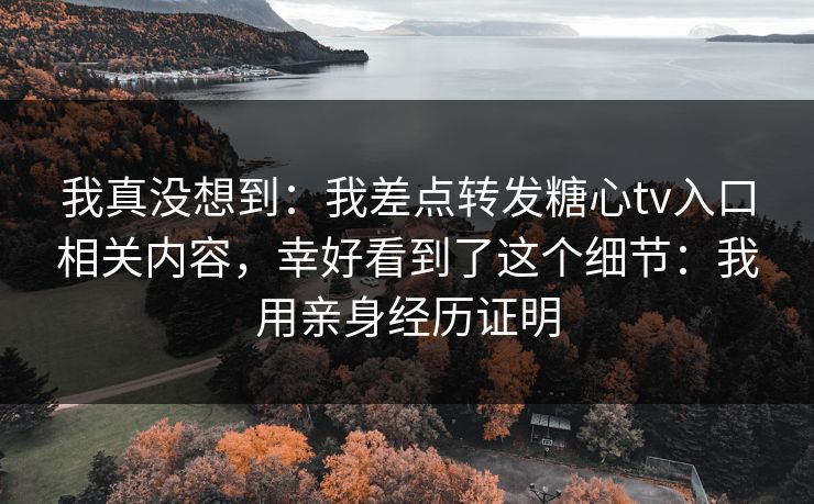 我真没想到：我差点转发糖心tv入口相关内容，幸好看到了这个细节：我用亲身经历证明