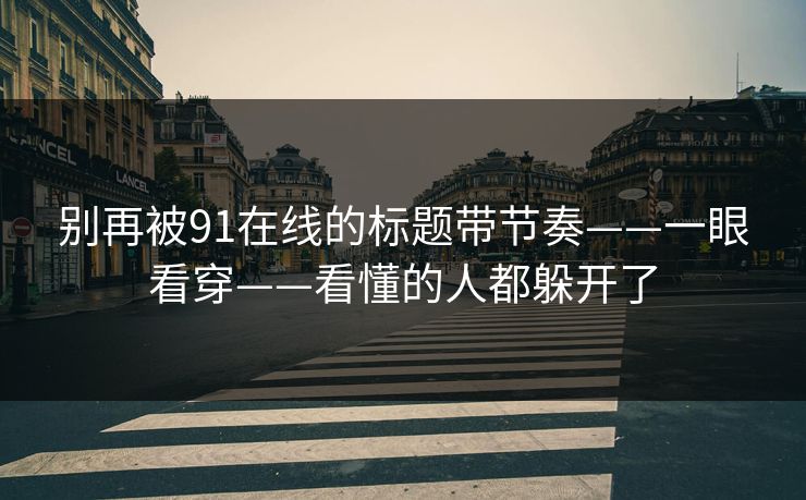 别再被91在线的标题带节奏——一眼看穿——看懂的人都躲开了 别再被91在线的标题带节奏——一眼看穿——看懂的人都躲开了