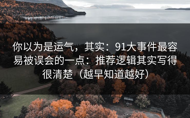 你以为是运气,其实:91大事件最容易被误会的一点:推荐逻辑其实写得很清楚(越早知道越好) 你以为是运气,其实:91大事件最容易被误会的一点:推荐逻辑其实写得很清楚(越早知道越好)