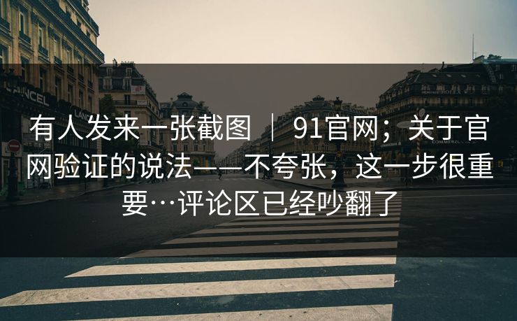 有人发来一张截图 ｜ 91官网；关于官网验证的说法——不夸张，这一步很重要…评论区已经吵翻了