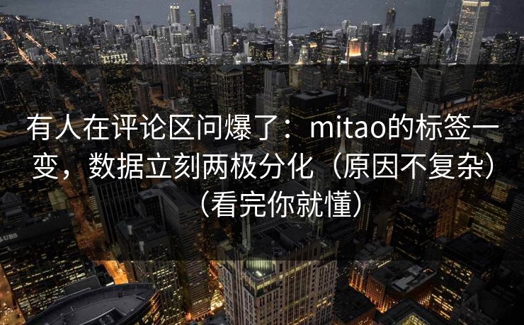 有人在评论区问爆了：mitao的标签一变，数据立刻两极分化（原因不复杂）（看完你就懂）