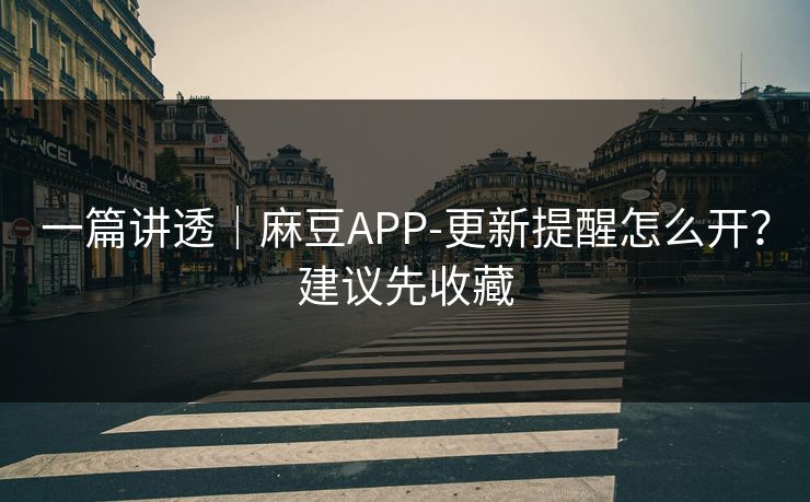 一篇讲透｜麻豆APP-更新提醒怎么开？建议先收藏