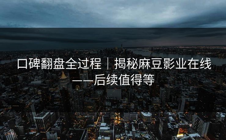 口碑翻盘全过程｜揭秘麻豆影业在线——后续值得等