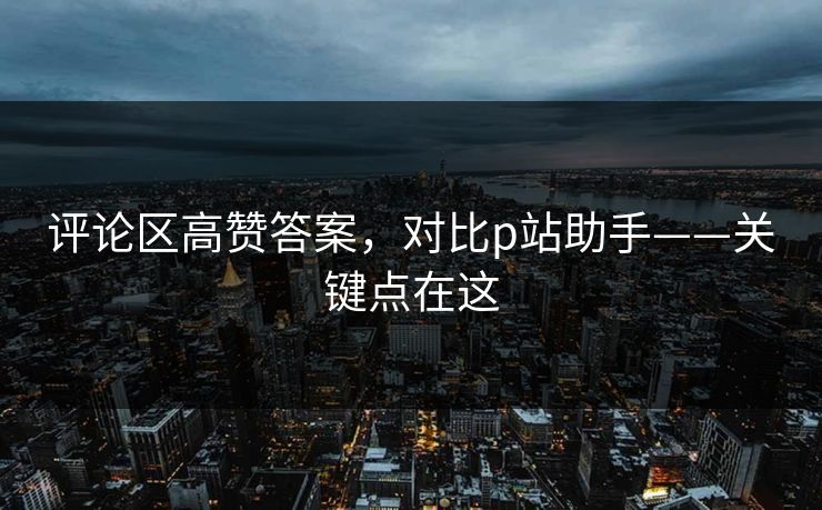 评论区高赞答案，对比p站助手——关键点在这