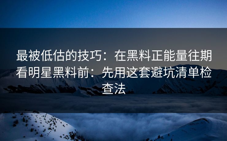 最被低估的技巧：在黑料正能量往期看明星黑料前：先用这套避坑清单检查法