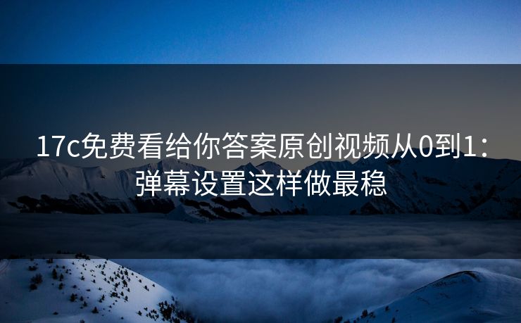 17c免费看给你答案原创视频从0到1：弹幕设置这样做最稳