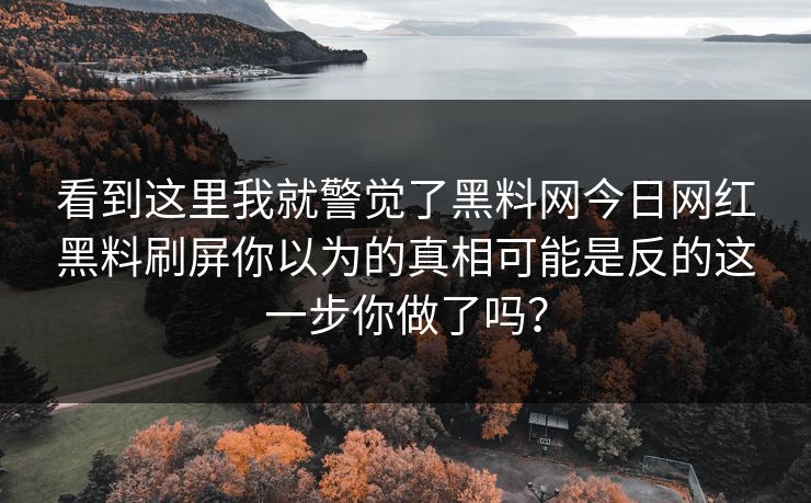 看到这里我就警觉了黑料网今日网红黑料刷屏你以为的真相可能是反的这一步你做了吗？