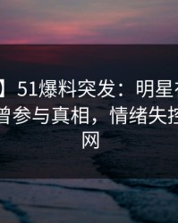 【爆料】51爆料突发：明星在清晨时分被曝曾参与真相，情绪失控席卷全网