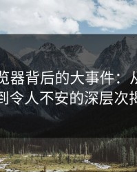 91网浏览器背后的大事件：从普通更新到令人不安的深层次揭秘
