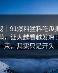 冷门揭秘｜91爆料猛料吃瓜把人情绪直接拉满，让人越看越发凉：看似结束，其实只是开头