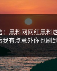 别急着信：黑料网网红黑料这段传播：拆解后我有点意外你也刷到过吗？