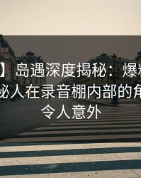 【速报】岛遇深度揭秘：爆料风波背后，神秘人在录音棚内部的角色极度令人意外