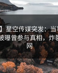 【爆料】星空传媒突发：当事人在昨日下午被曝曾参与真相，炸裂席卷全网