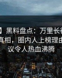 【紧急】黑料盘点：万里长征小说10个细节真相，圈内人上榜理由极具争议令人热血沸腾