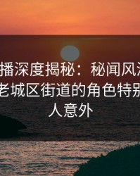魅影直播深度揭秘：秘闻风波背后，明星在老城区街道的角色特别猛烈令人意外