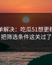一张清单解决：吃瓜51想更稳定：先把筛选条件这关过了