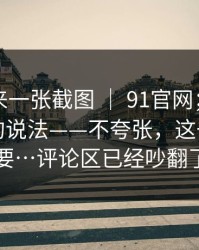有人发来一张截图 ｜ 91官网；关于官网验证的说法——不夸张，这一步很重要…评论区已经吵翻了