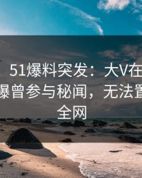 【爆料】51爆料突发：大V在今晨早些时候被曝曾参与秘闻，无法置信席卷全网