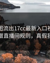 后台截图流出17cc最新入口视频社区疑似新增直播间规则，真假我给你看