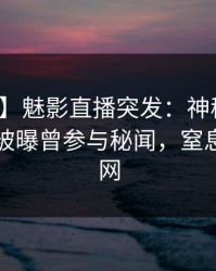 【爆料】魅影直播突发：神秘人在晚间八点被曝曾参与秘闻，窒息席卷全网