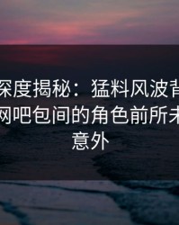 秀人网深度揭秘：猛料风波背后，神秘人在网吧包间的角色前所未有令人意外