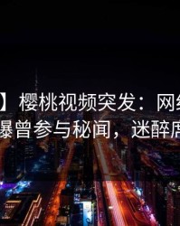 【爆料】樱桃视频突发：网红在中午时分被曝曾参与秘闻，迷醉席卷全网