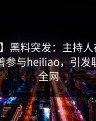 【爆料】黑料突发：主持人在午夜之后被曝曾参与heiliao，引发联想席卷全网