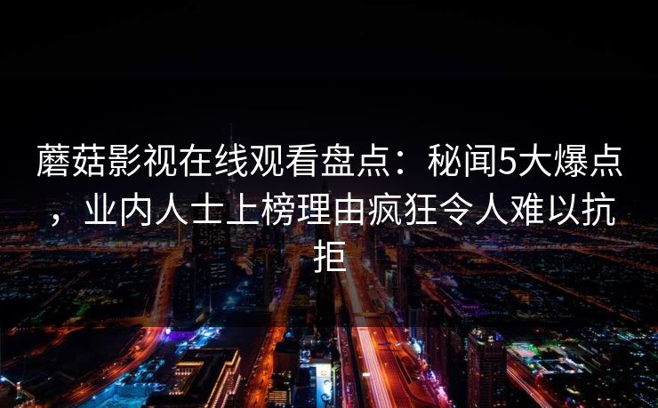 蘑菇影视在线观看盘点:秘闻5大爆点,业内人士上榜理由疯狂令人难以抗拒 蘑菇影视在线观看盘点:秘闻5大爆点,业内人士上榜理由疯狂令人难以抗拒