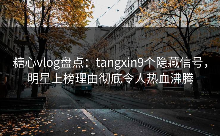 糖心vlog盘点：tangxin9个隐藏信号，明星上榜理由彻底令人热血沸腾