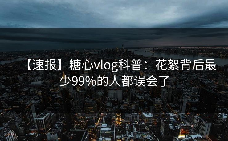 【速报】糖心vlog科普：花絮背后最少99%的人都误会了
