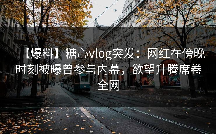 【爆料】糖心vlog突发：网红在傍晚时刻被曝曾参与内幕，欲望升腾席卷全网