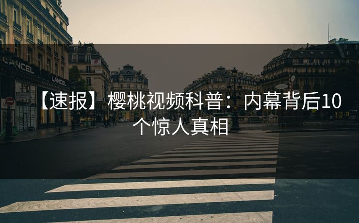 【速报】樱桃视频科普：内幕背后10个惊人真相
