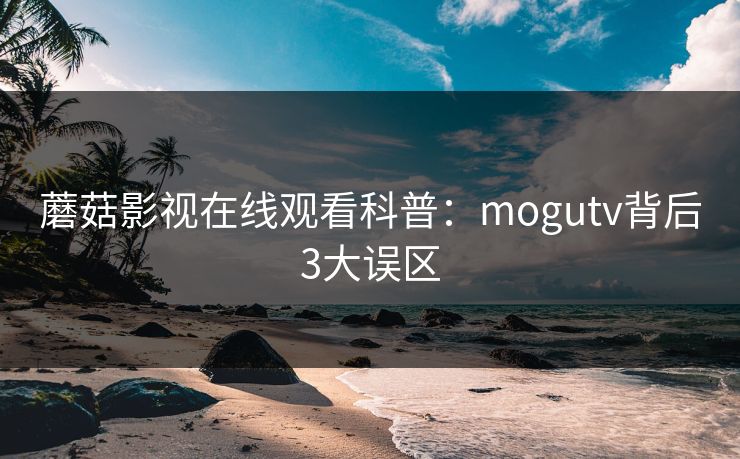 蘑菇影视在线观看科普:mogutv背后3大误区 蘑菇影视在线观看科普:mogutv背后3大误区