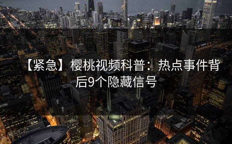 【紧急】樱桃视频科普：热点事件背后9个隐藏信号