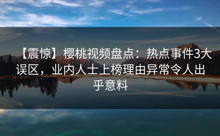 【震惊】樱桃视频盘点:热点事件3大误区,业内人士上榜理由异常令人出乎意料 【震惊】樱桃视频盘点:热点事件3大误区,业内人士上榜理由异常令人出乎意料