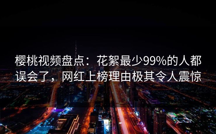 樱桃视频盘点：花絮最少99%的人都误会了，网红上榜理由极其令人震惊