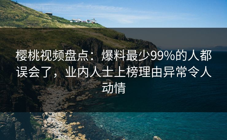 樱桃视频盘点：爆料最少99%的人都误会了，业内人士上榜理由异常令人动情