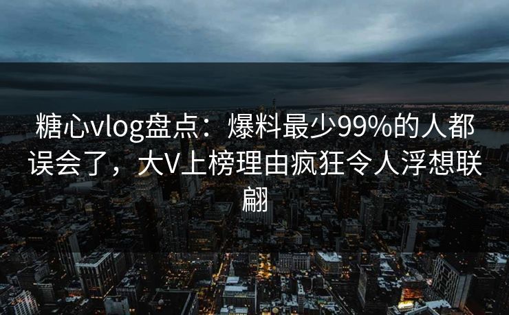 糖心vlog盘点:爆料最少99%的人都误会了,大V上榜理由疯狂令人浮想联翩 糖心vlog盘点:爆料最少99%的人都误会了,大V上榜理由疯狂令人浮想联翩