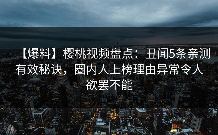 【爆料】樱桃视频盘点:丑闻5条亲测有效秘诀,圈内人上榜理由异常令人欲罢不能 【爆料】樱桃视频盘点:丑闻5条亲测有效秘诀,圈内人上榜理由异常令人欲罢不能