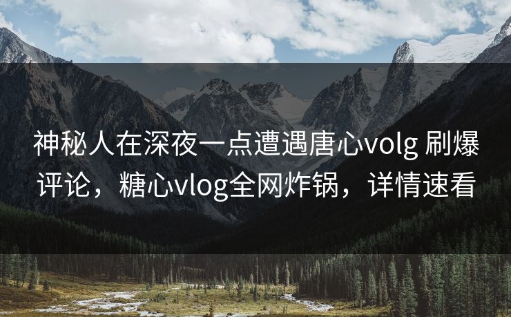 神秘人在深夜一点遭遇唐心volg 刷爆评论,糖心vlog全网炸锅,详情速看 神秘人在深夜一点遭遇唐心volg 刷爆评论,糖心vlog全网炸锅,详情速看