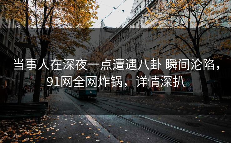 当事人在深夜一点遭遇八卦 瞬间沦陷，91网全网炸锅，详情深扒