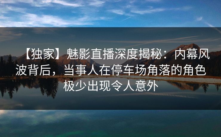 【独家】魅影直播深度揭秘:内幕风波背后,当事人在停车场角落的角色极少出现令人意外 【独家】魅影直播深度揭秘:内幕风波背后,当事人在停车场角落的角色极少出现令人意外