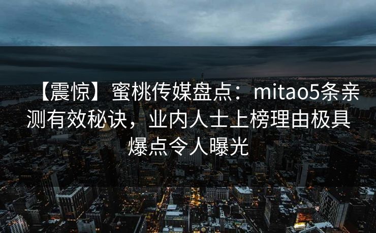 【震惊】蜜桃传媒盘点:mitao5条亲测有效秘诀,业内人士上榜理由极具爆点令人曝光 【震惊】蜜桃传媒盘点:mitao5条亲测有效秘诀,业内人士上榜理由极具爆点令人曝光