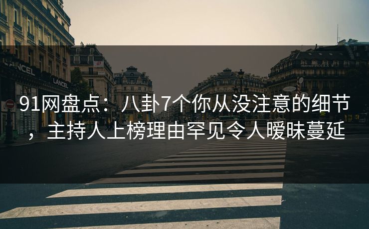 91网盘点：八卦7个你从没注意的细节，主持人上榜理由罕见令人暧昧蔓延