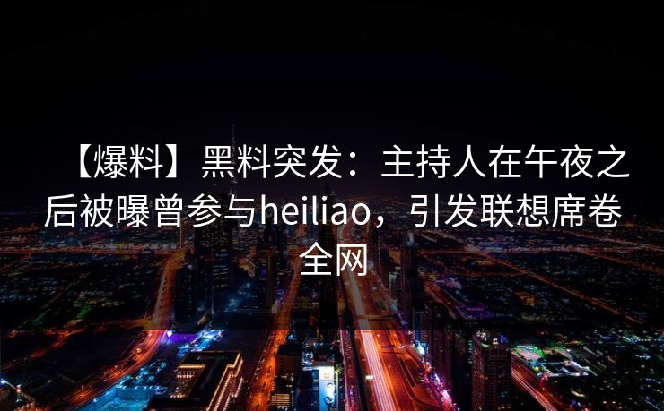 【爆料】黑料突发:主持人在午夜之后被曝曾参与heiliao,引发联想席卷全网 【爆料】黑料突发:主持人在午夜之后被曝曾参与heiliao,引发联想席卷全网