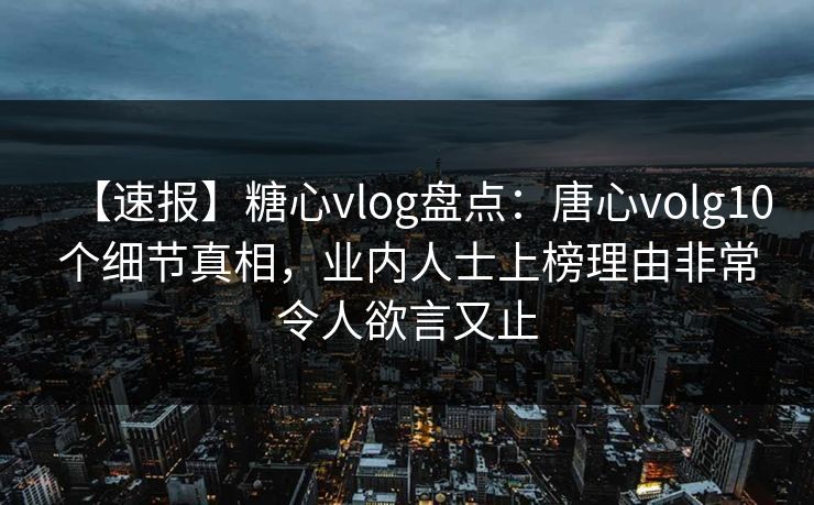 【速报】糖心vlog盘点：唐心volg10个细节真相，业内人士上榜理由非常令人欲言又止