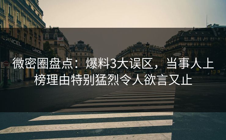 微密圈盘点：爆料3大误区，当事人上榜理由特别猛烈令人欲言又止