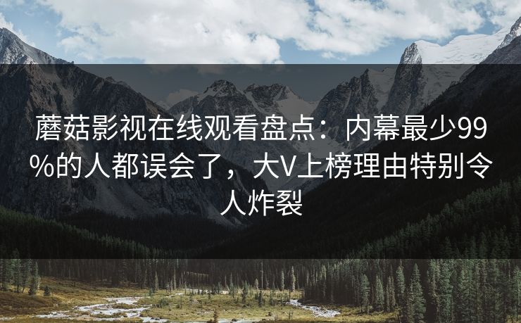 蘑菇影视在线观看盘点:内幕最少99%的人都误会了,大V上榜理由特别令人炸裂 蘑菇影视在线观看盘点:内幕最少99%的人都误会了,大V上榜理由特别令人炸裂