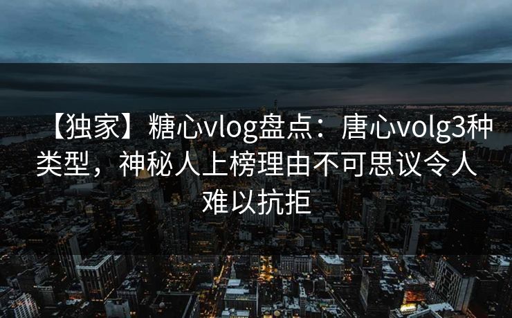 【独家】糖心vlog盘点：唐心volg3种类型，神秘人上榜理由不可思议令人难以抗拒
